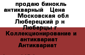 продаю бинокль антикварный › Цена ­ 5 000 - Московская обл., Люберецкий р-н, Люберцы г. Коллекционирование и антиквариат » Антиквариат   